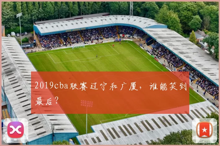 2019cba联赛辽宁和广厦，谁能笑到最后？