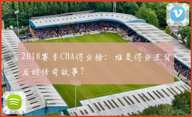 2018赛季CBA得分榜：谁是得分王背后的传奇故事？