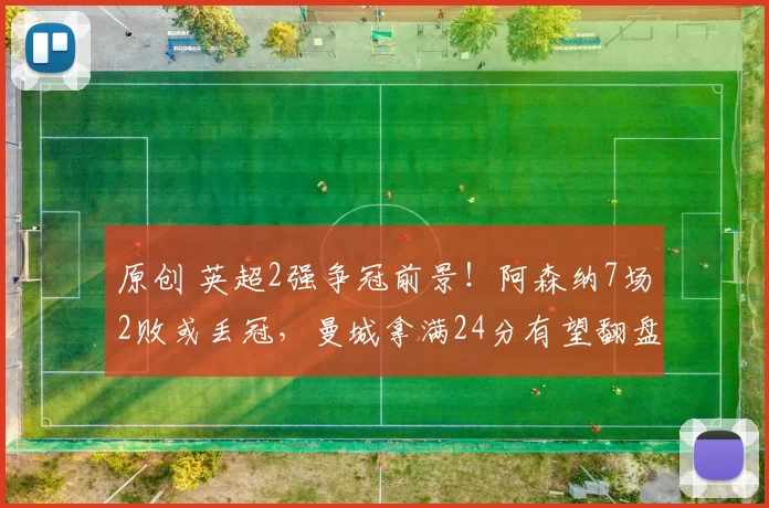 原创 英超2强争冠前景！阿森纳7场2败或丢冠，曼城拿满24分有望翻盘