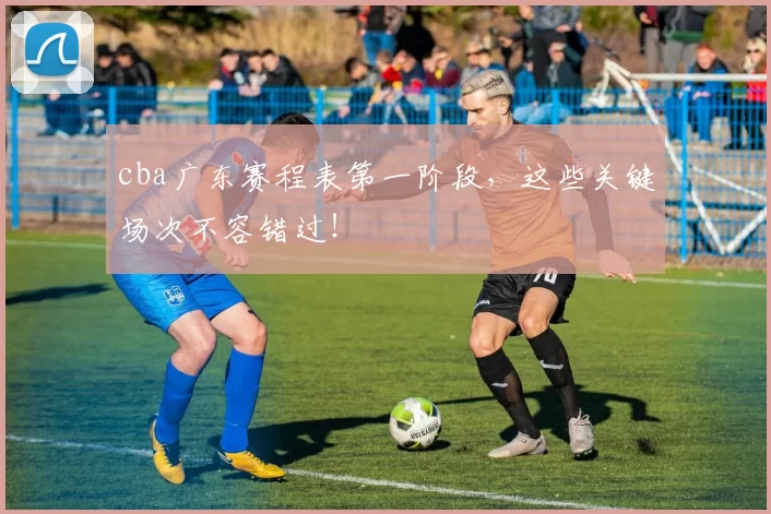cba广东赛程表第一阶段，这些关键场次不容错过！