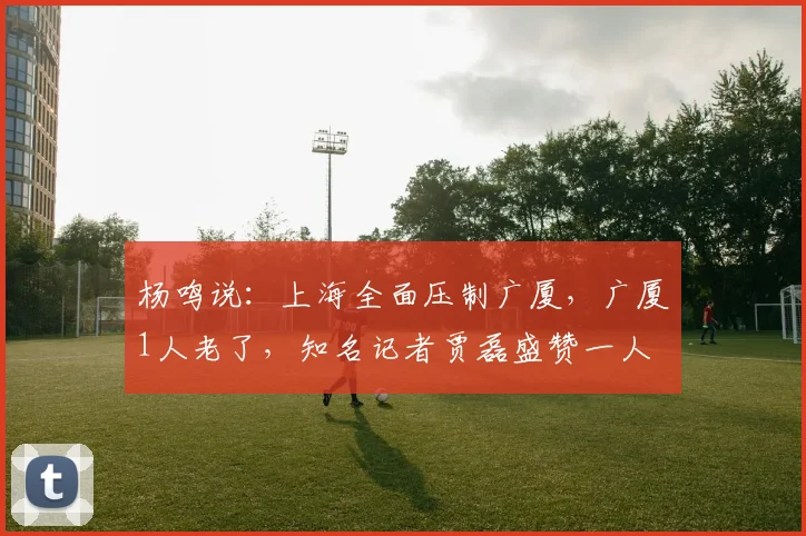 杨鸣说：上海全面压制广厦，广厦1人老了，知名记者贾磊盛赞一人