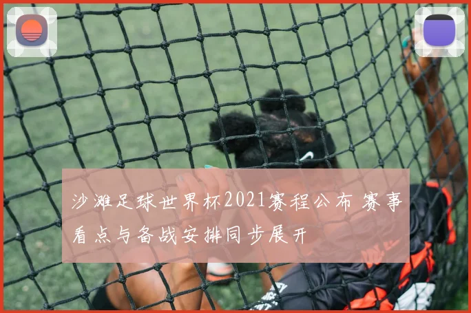 沙滩足球世界杯2021赛程公布 赛事看点与备战安排同步展开