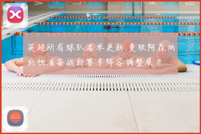 英超所有球队名单更新 曼联阿森纳利物浦备战新赛季阵容调整展开