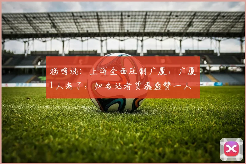 杨鸣说：上海全面压制广厦，广厦1人老了，知名记者贾磊盛赞一人