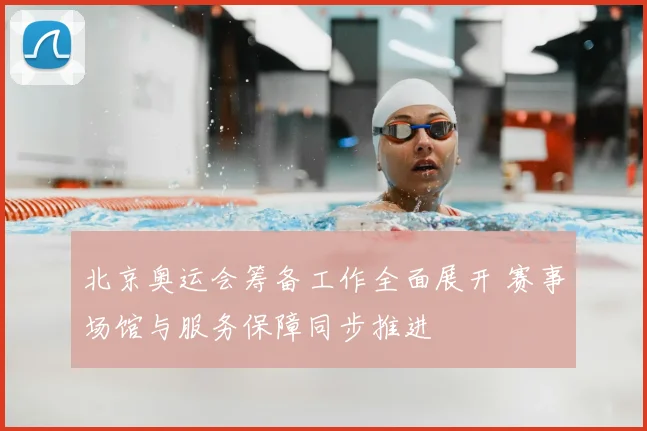 北京奥运会筹备工作全面展开 赛事场馆与服务保障同步推进