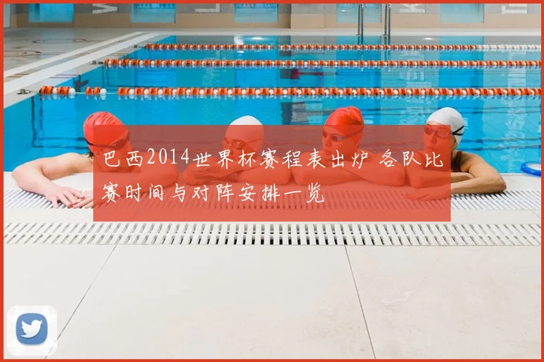 巴西2014世界杯赛程表出炉 各队比赛时间与对阵安排一览