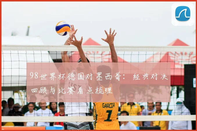98世界杯德国对墨西哥:经典对决回顾与比赛看点梳理