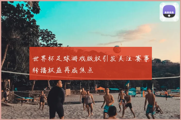 世界杯足球游戏版权引发关注 赛事转播权益再成焦点