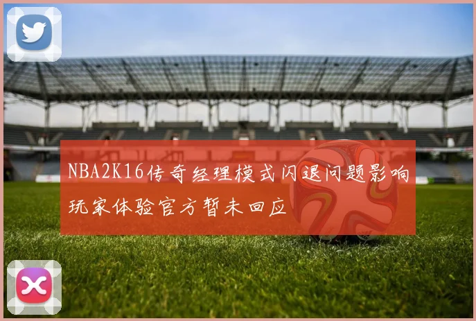 NBA2K16传奇经理模式闪退问题影响玩家体验官方暂未回应