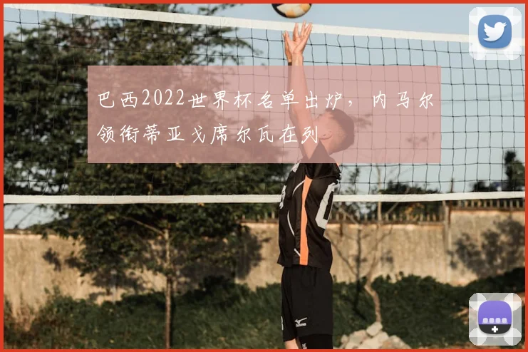 巴西2022世界杯名单出炉,内马尔领衔蒂亚戈席尔瓦在列